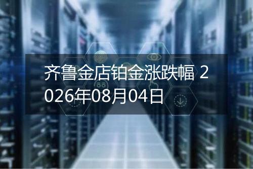 齐鲁金店铂金涨跌幅 2026年08月04日