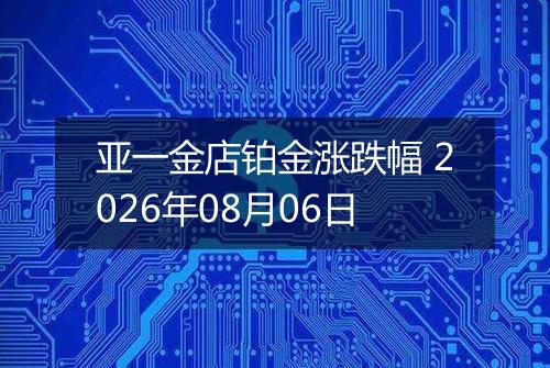 亚一金店铂金涨跌幅 2026年08月06日