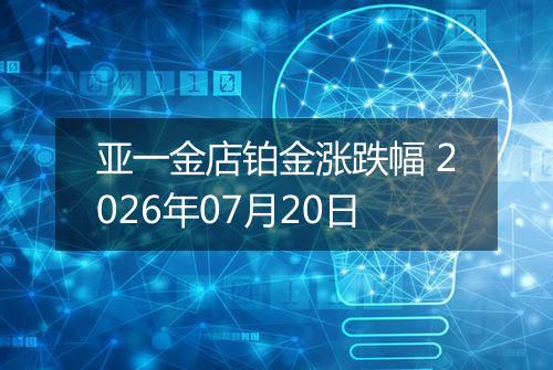 亚一金店铂金涨跌幅 2026年07月20日