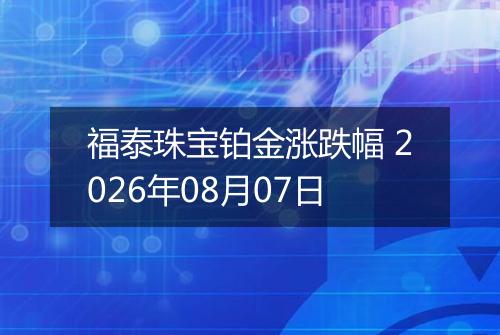 福泰珠宝铂金涨跌幅 2026年08月07日
