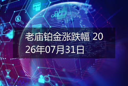 老庙铂金涨跌幅 2026年07月31日