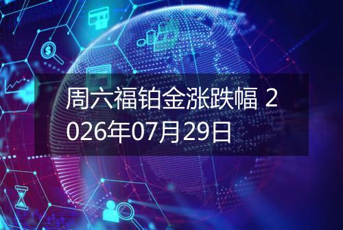 周六福铂金涨跌幅 2026年07月29日