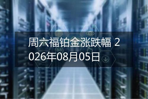 周六福铂金涨跌幅 2026年08月05日