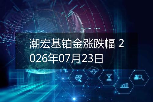 潮宏基铂金涨跌幅 2026年07月23日