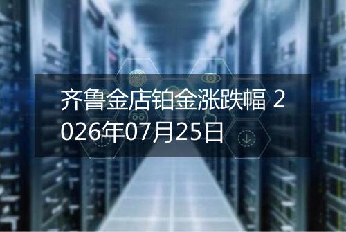 齐鲁金店铂金涨跌幅 2026年07月25日