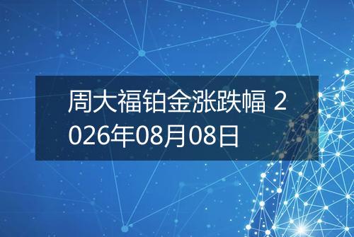 周大福铂金涨跌幅 2026年08月08日