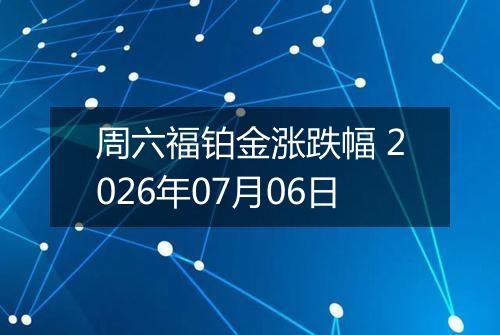 周六福铂金涨跌幅 2026年07月06日