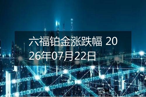 六福铂金涨跌幅 2026年07月22日