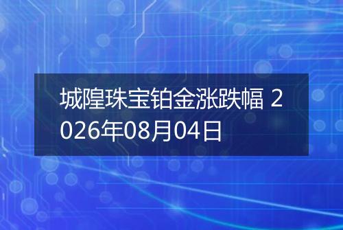 城隍珠宝铂金涨跌幅 2026年08月04日