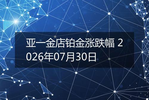 亚一金店铂金涨跌幅 2026年07月30日
