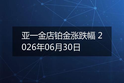 亚一金店铂金涨跌幅 2026年06月30日