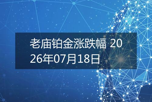 老庙铂金涨跌幅 2026年07月18日