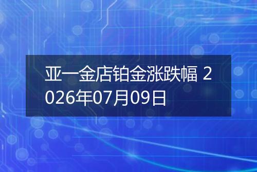 亚一金店铂金涨跌幅 2026年07月09日