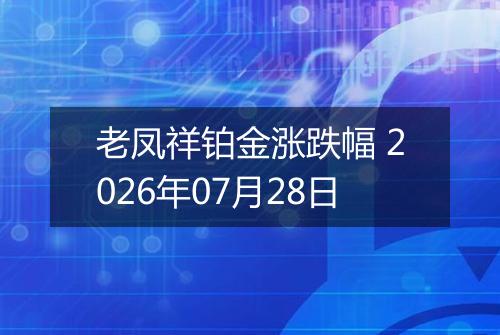 老凤祥铂金涨跌幅 2026年07月28日
