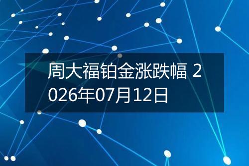 周大福铂金涨跌幅 2026年07月12日