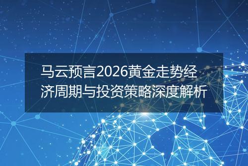 马云预言2026黄金走势经济周期与投资策略深度解析