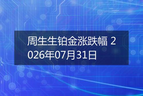 周生生铂金涨跌幅 2026年07月31日