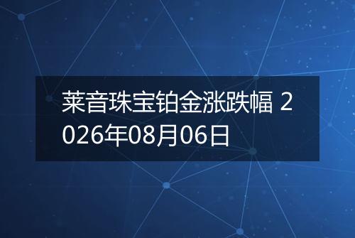 莱音珠宝铂金涨跌幅 2026年08月06日