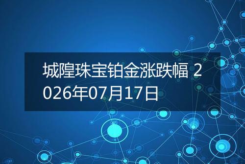 城隍珠宝铂金涨跌幅 2026年07月17日
