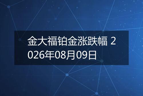 金大福铂金涨跌幅 2026年08月09日