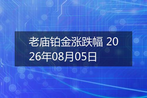 老庙铂金涨跌幅 2026年08月05日