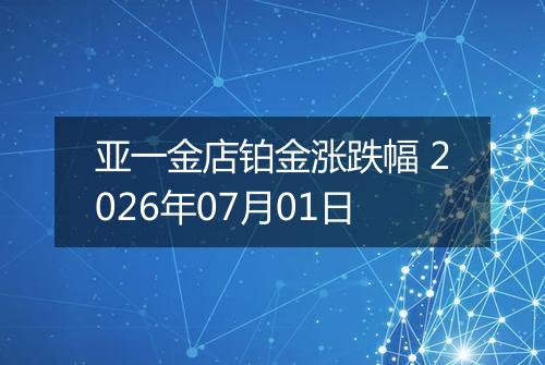 亚一金店铂金涨跌幅 2026年07月01日