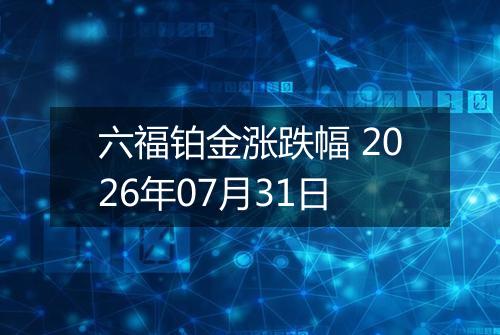 六福铂金涨跌幅 2026年07月31日