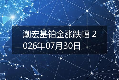 潮宏基铂金涨跌幅 2026年07月30日