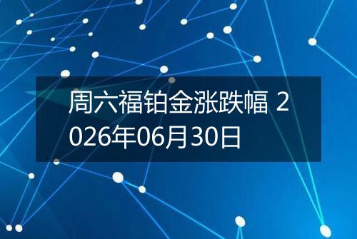 周六福铂金涨跌幅 2026年06月30日