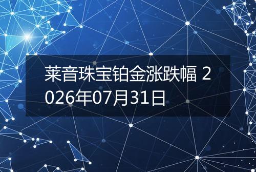 莱音珠宝铂金涨跌幅 2026年07月31日