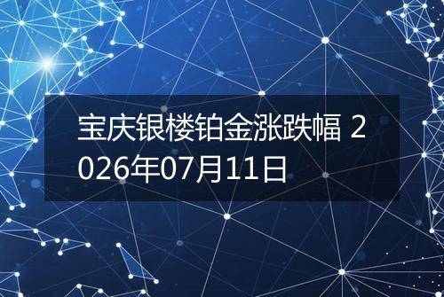 宝庆银楼铂金涨跌幅 2026年07月11日