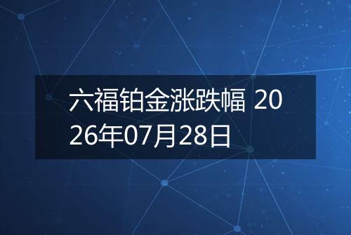 六福铂金涨跌幅 2026年07月28日
