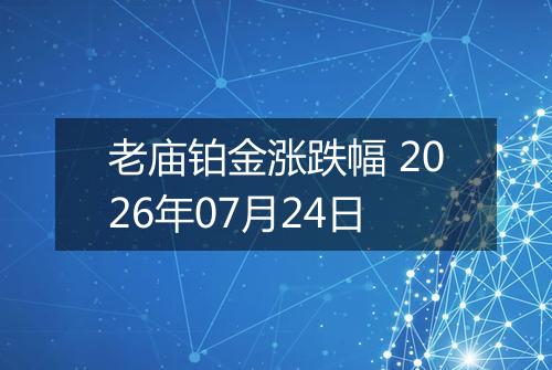 老庙铂金涨跌幅 2026年07月24日