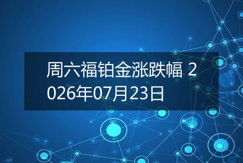 周六福铂金涨跌幅 2026年07月23日