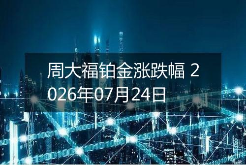 周大福铂金涨跌幅 2026年07月24日