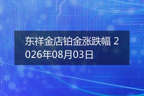 东祥金店铂金涨跌幅 2026年08月03日