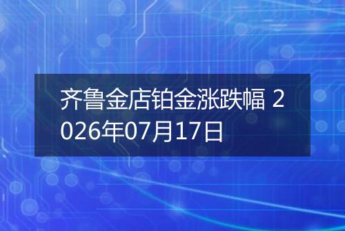 齐鲁金店铂金涨跌幅 2026年07月17日