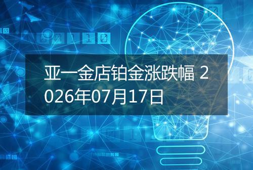 亚一金店铂金涨跌幅 2026年07月17日