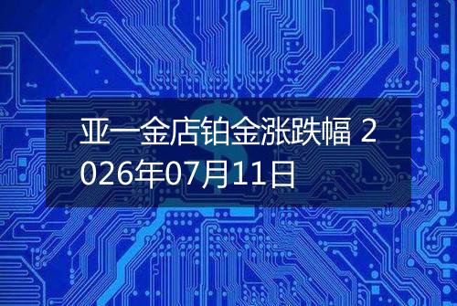 亚一金店铂金涨跌幅 2026年07月11日