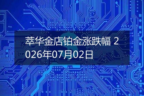 萃华金店铂金涨跌幅 2026年07月02日