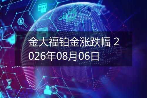 金大福铂金涨跌幅 2026年08月06日