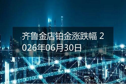 齐鲁金店铂金涨跌幅 2026年06月30日
