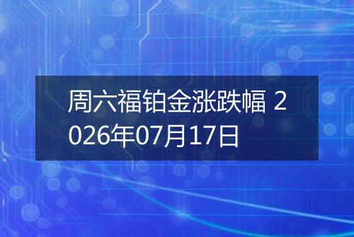 周六福铂金涨跌幅 2026年07月17日