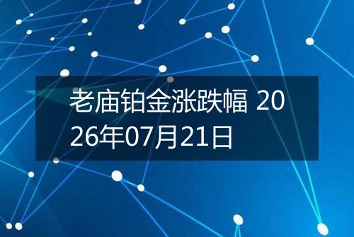 老庙铂金涨跌幅 2026年07月21日