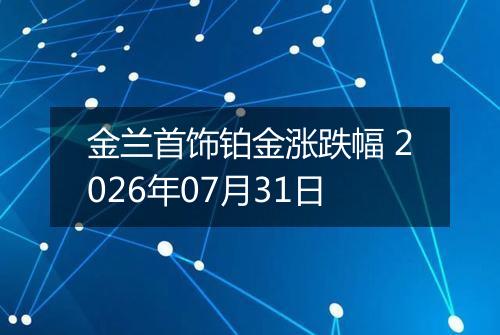 金兰首饰铂金涨跌幅 2026年07月31日