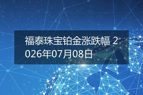 福泰珠宝铂金涨跌幅 2026年07月08日