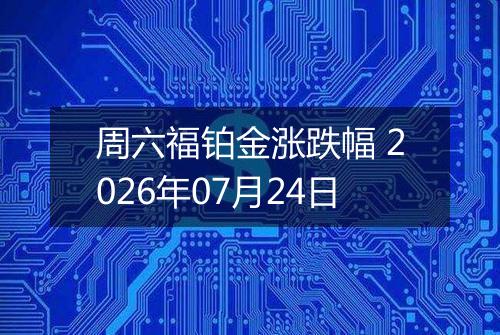 周六福铂金涨跌幅 2026年07月24日