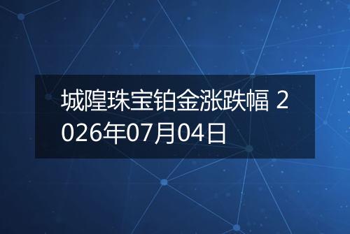 城隍珠宝铂金涨跌幅 2026年07月04日
