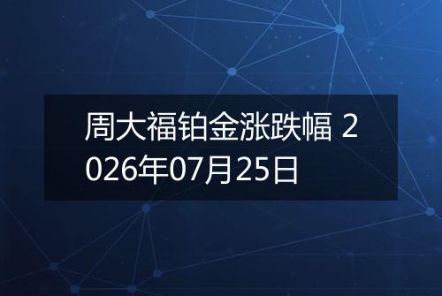 周大福铂金涨跌幅 2026年07月25日