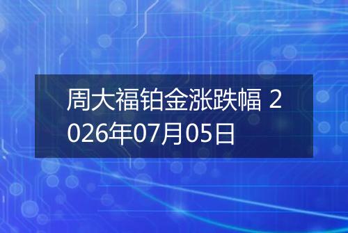 周大福铂金涨跌幅 2026年07月05日